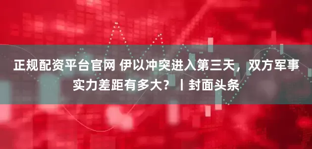 正规配资平台官网 伊以冲突进入第三天，双方军事实力差距有多大？丨封面头条