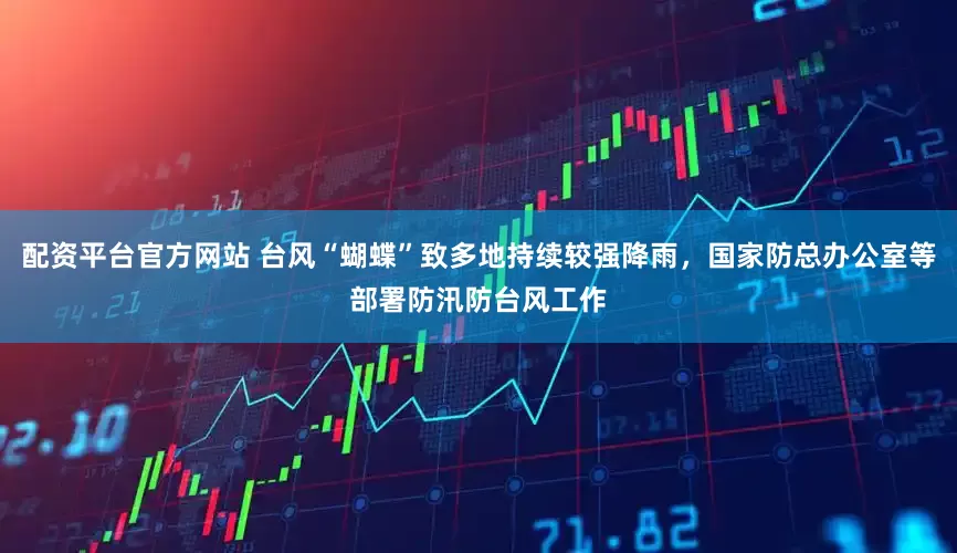 配资平台官方网站 台风“蝴蝶”致多地持续较强降雨，国家防总办公室等部署防汛防台风工作