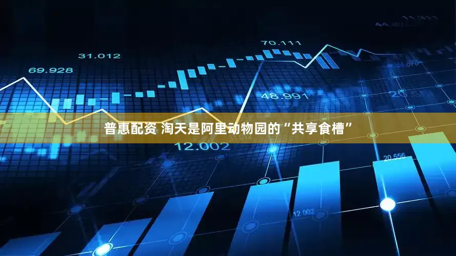 普惠配资 淘天是阿里动物园的“共享食槽”