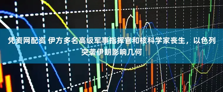 凭资网配资 伊方多名高级军事指挥官和核科学家丧生，以色列突袭伊朗影响几何