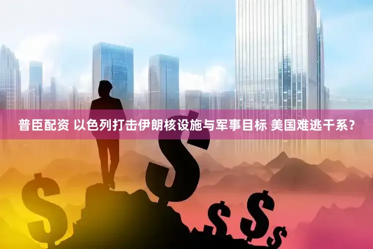 普臣配资 以色列打击伊朗核设施与军事目标 美国难逃干系？