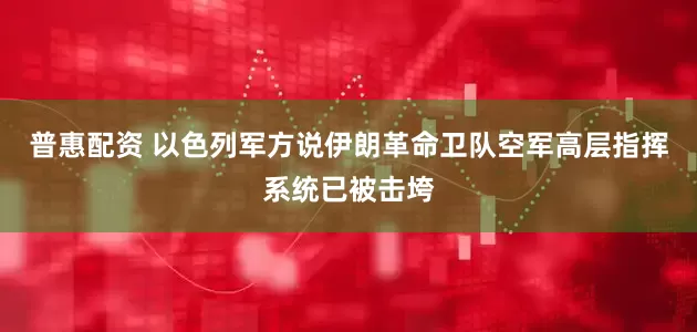 普惠配资 以色列军方说伊朗革命卫队空军高层指挥系统已被击垮