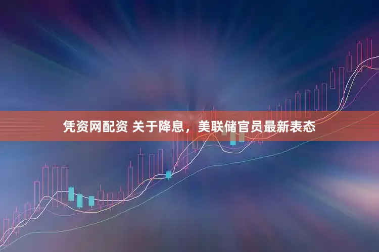 凭资网配资 关于降息，美联储官员最新表态