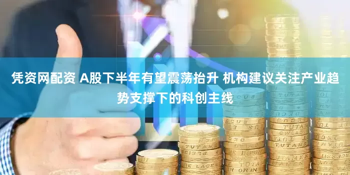 凭资网配资 A股下半年有望震荡抬升 机构建议关注产业趋势支撑下的科创主线