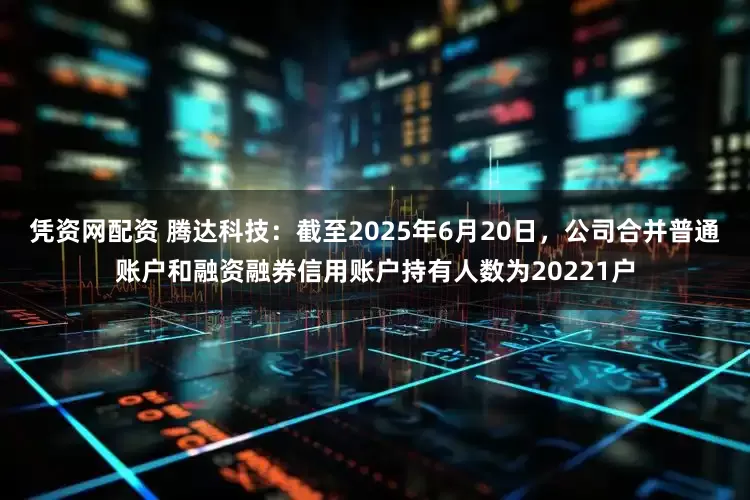 凭资网配资 腾达科技：截至2025年6月20日，公司合并普通账户和融资融券信用账户持有人数为20221户