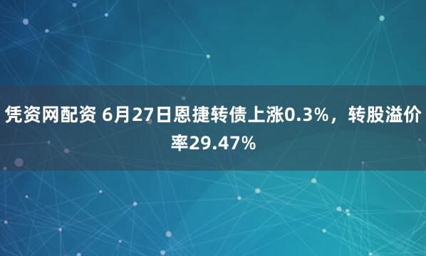 凭资网配资 6月27日恩捷转债上涨0.3%，转股溢价率29.47%