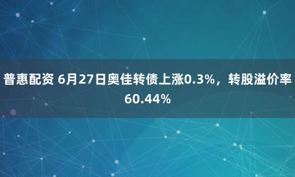 普惠配资 6月27日奥佳转债上涨0.3%，转股溢价率60.44%