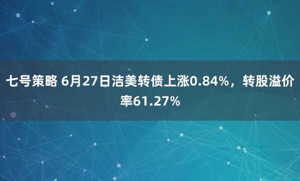 七号策略 6月27日洁美转债上涨0.84%，转股溢价率61.27%