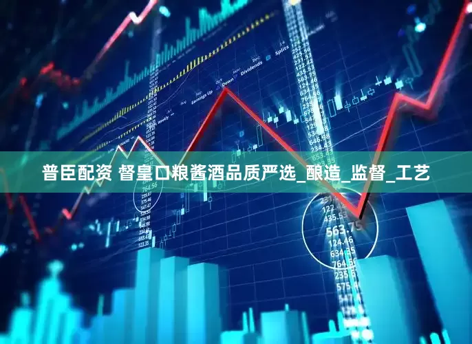 普臣配资 督皇口粮酱酒品质严选_酿造_监督_工艺