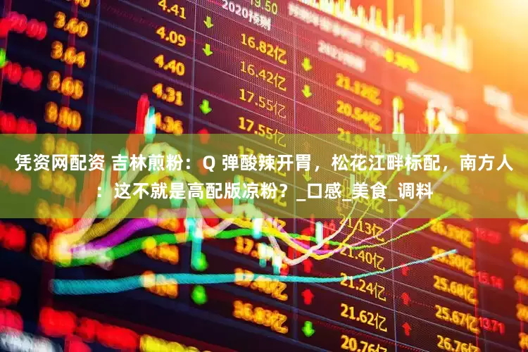 凭资网配资 吉林煎粉：Q 弹酸辣开胃，松花江畔标配，南方人：这不就是高配版凉粉？_口感_美食_调料