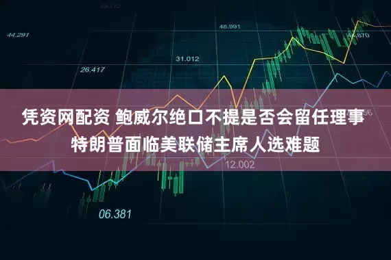 凭资网配资 鲍威尔绝口不提是否会留任理事 特朗普面临美联储主席人选难题