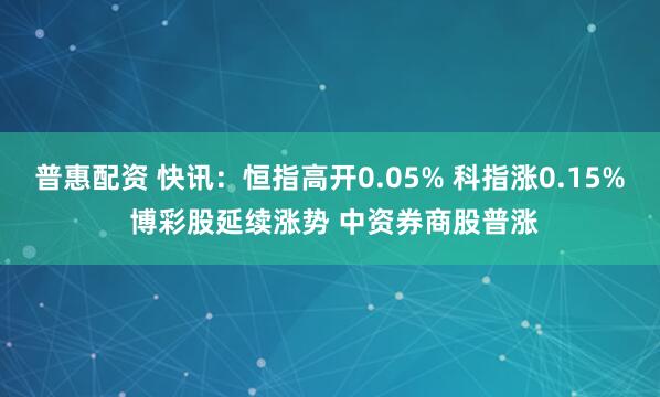普惠配资 快讯：恒指高开0.05% 科指涨0.15% 博彩股延续涨势 中资券商股普涨