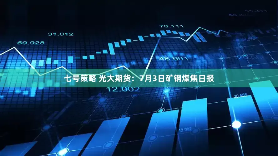 七号策略 光大期货：7月3日矿钢煤焦日报
