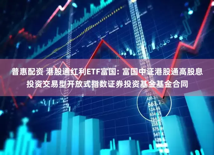 普惠配资 港股通红利ETF富国: 富国中证港股通高股息投资交易型开放式指数证券投资基金基金合同