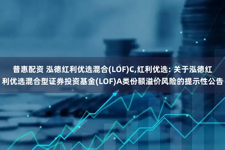 普惠配资 泓德红利优选混合(LOF)C,红利优选: 关于泓德红利优选混合型证券投资基金(LOF)A类份额溢价风险的提示性公告