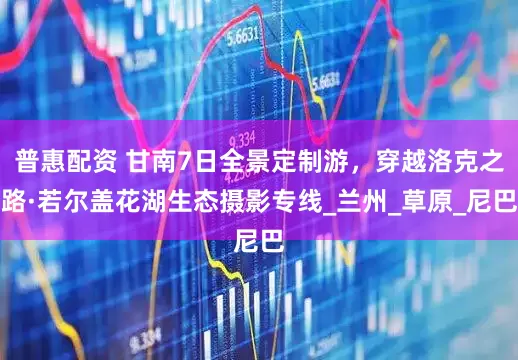 普惠配资 甘南7日全景定制游，穿越洛克之路·若尔盖花湖生态摄影专线_兰州_草原_尼巴