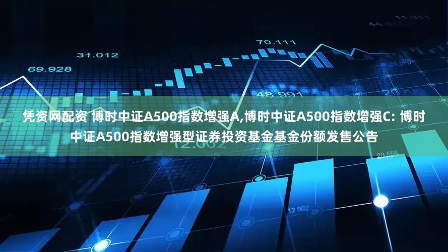 凭资网配资 博时中证A500指数增强A,博时中证A500指数增强C: 博时中证A500指数增强型证券投资基金基金份额发售公告