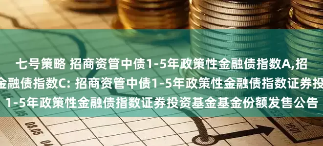 七号策略 招商资管中债1-5年政策性金融债指数A,招商资管中债1-5年政策性金融债指数C: 招商资管中债1-5年政策性金融债指数证券投资基金基金份额发售公告