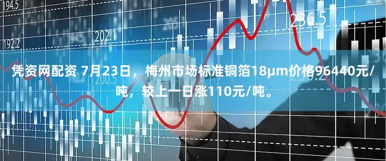 凭资网配资 7月23日，梅州市场标准铜箔18μm价格96440元/吨，较上一日涨110元/吨。