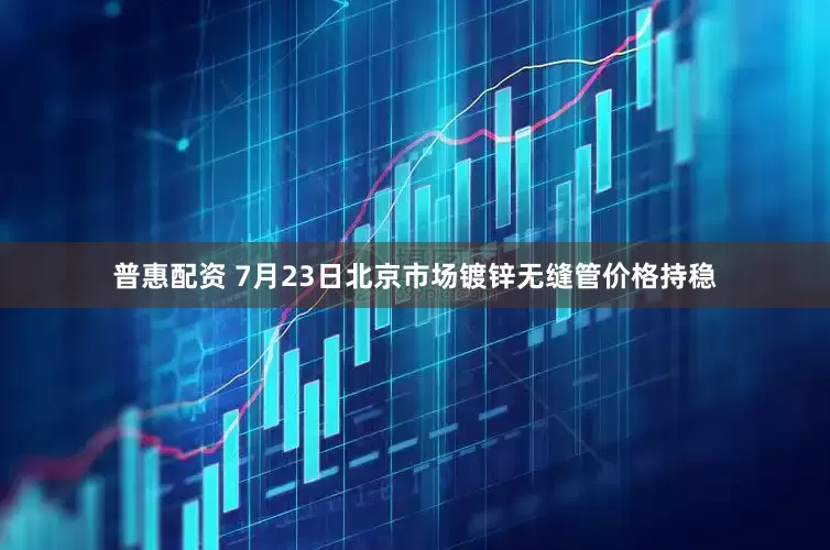 普惠配资 7月23日北京市场镀锌无缝管价格持稳