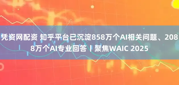 凭资网配资 知乎平台已沉淀858万个AI相关问题、2088万个AI专业回答丨聚焦WAIC 2025