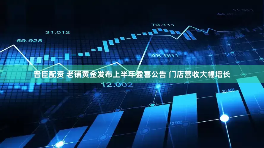 普臣配资 老铺黄金发布上半年盈喜公告 门店营收大幅增长