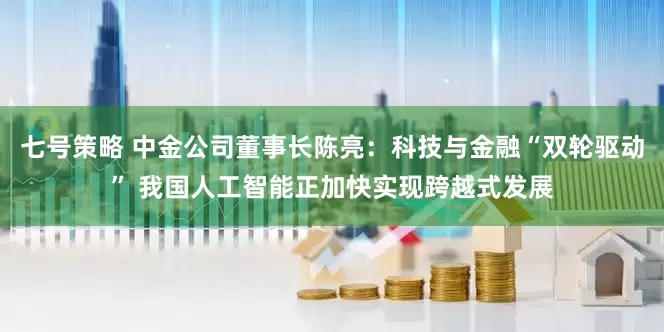 七号策略 中金公司董事长陈亮：科技与金融“双轮驱动” 我国人工智能正加快实现跨越式发展
