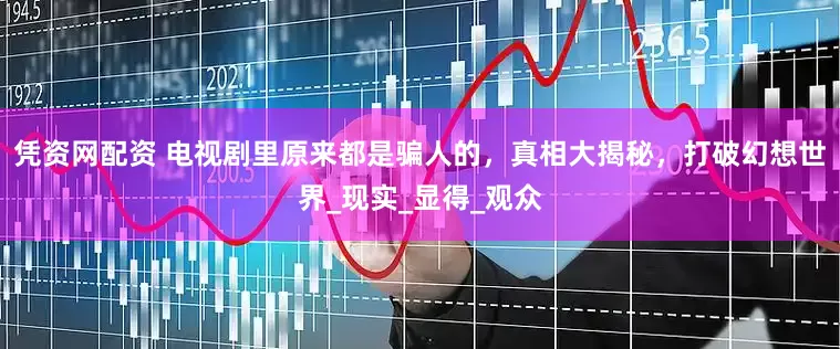 凭资网配资 电视剧里原来都是骗人的，真相大揭秘，打破幻想世界_现实_显得_观众