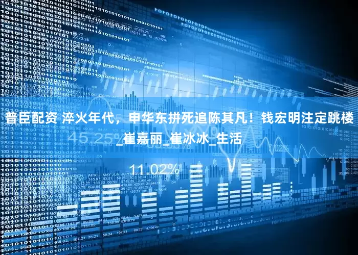 普臣配资 淬火年代，申华东拼死追陈其凡！钱宏明注定跳楼_崔嘉丽_崔冰冰_生活