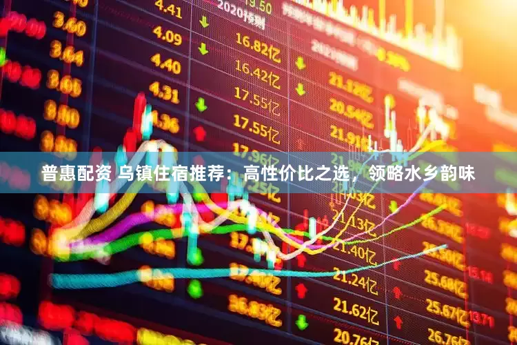 普惠配资 乌镇住宿推荐：高性价比之选，领略水乡韵味