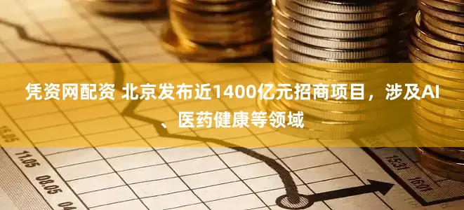 凭资网配资 北京发布近1400亿元招商项目，涉及AI、医药健康等领域