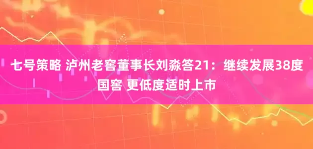 七号策略 泸州老窖董事长刘淼答21：继续发展38度国窖 更低度适时上市