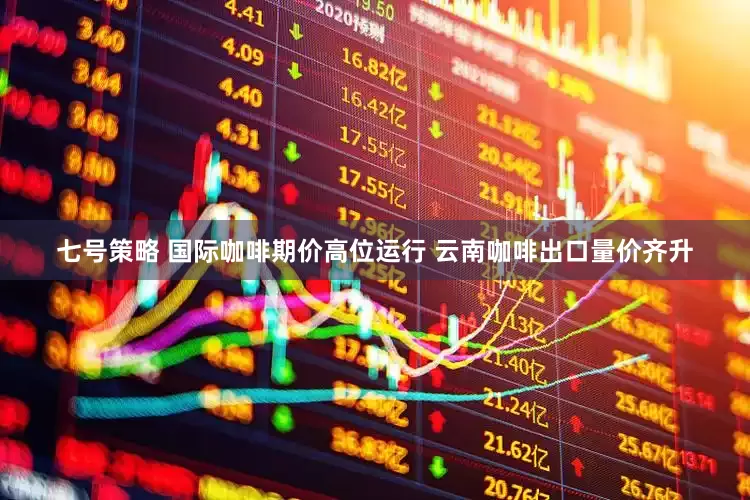 七号策略 国际咖啡期价高位运行 云南咖啡出口量价齐升