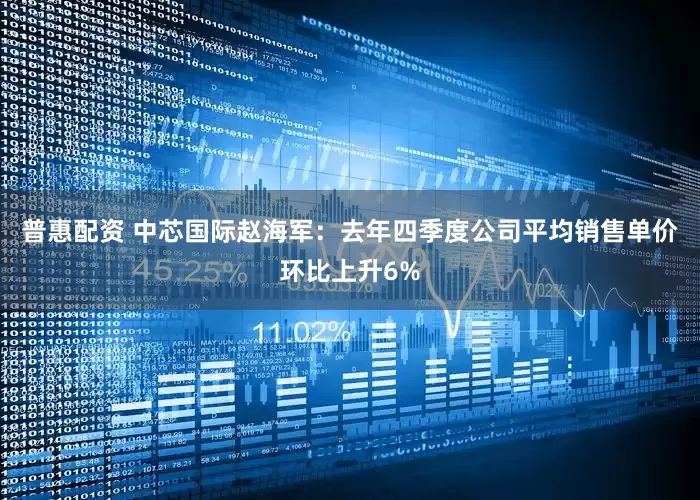 普惠配资 中芯国际赵海军：去年四季度公司平均销售单价环比上升6%
