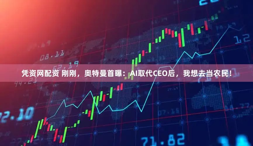 凭资网配资 刚刚，奥特曼首曝：AI取代CEO后，我想去当农民！