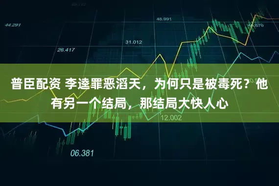 普臣配资 李逵罪恶滔天,为何只是被毒死?他有另一个结局,那结局大快人心