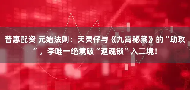 普惠配资 元始法则:天灵仔与《九霄秘藏》的“助攻”,李唯一绝境破“返魂锁”入二境!