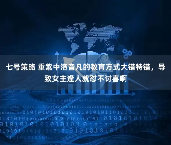 七号策略 重紫中洛音凡的教育方式大错特错,导致女主逢人就怼不讨喜啊