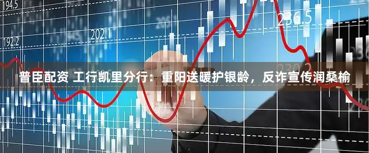 普臣配资 工行凯里分行：重阳送暖护银龄，反诈宣传润桑榆