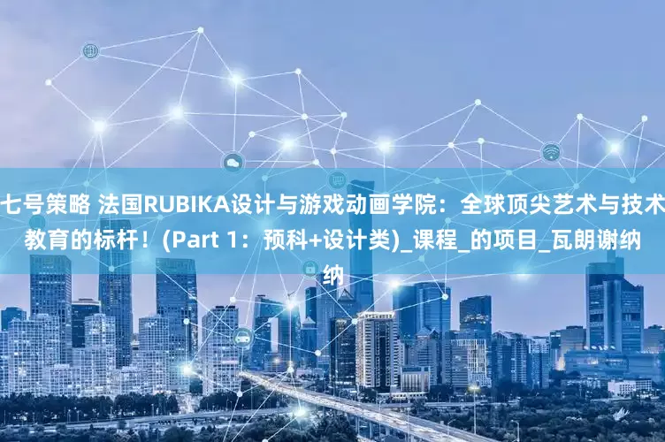 七号策略 法国RUBIKA设计与游戏动画学院：全球顶尖艺术与技术教育的标杆！(Part 1：预科+设计类)_课程_的项目_瓦朗谢纳