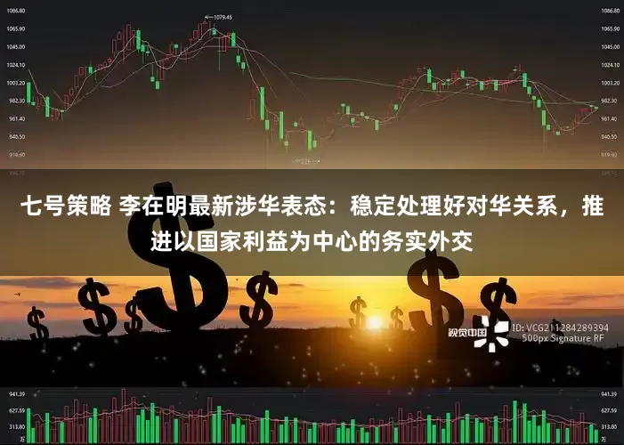 七号策略 李在明最新涉华表态：稳定处理好对华关系，推进以国家利益为中心的务实外交