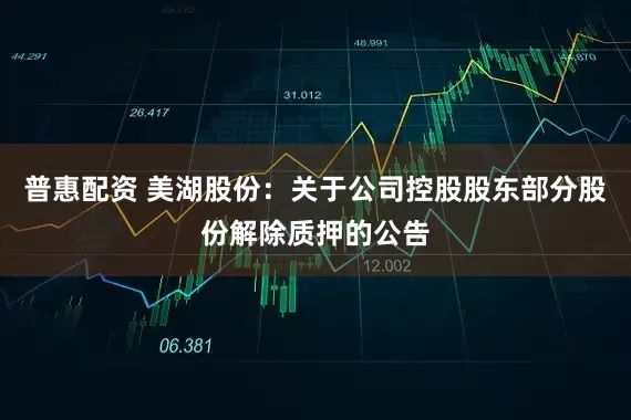 普惠配资 美湖股份：关于公司控股股东部分股份解除质押的公告