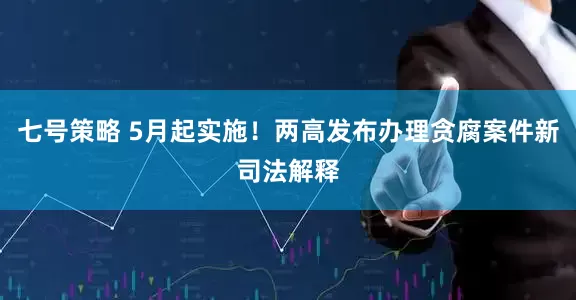 七号策略 5月起实施！两高发布办理贪腐案件新司法解释