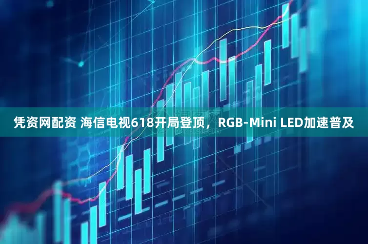 凭资网配资 海信电视618开局登顶，RGB-Mini LED加速普及