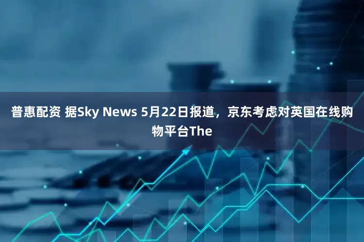 普惠配资 据Sky News 5月22日报道，京东考虑对英国在线购物平台The